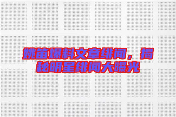 姚笛爆料文章緋聞，揭秘明星緋聞大曝光