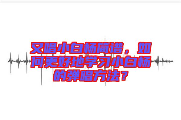 又唱小白楊簡譜，如何更好地學(xué)習(xí)小白楊的彈唱方法？