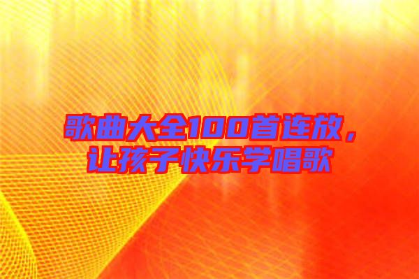 歌曲大全100首連放，讓孩子快樂學(xué)唱歌