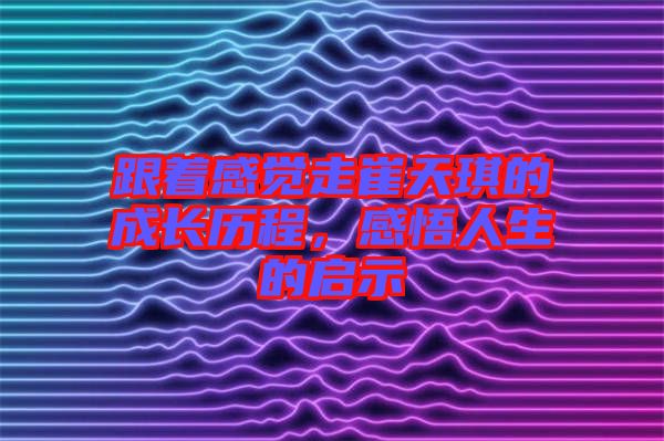 跟著感覺走崔天琪的成長歷程，感悟人生的啟示