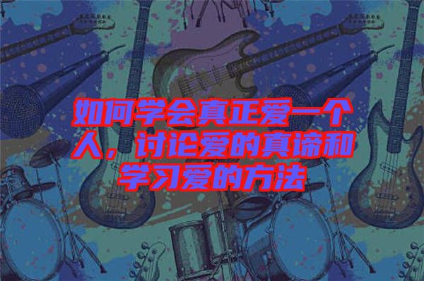 如何學會真正愛一個人，討論愛的真諦和學習愛的方法