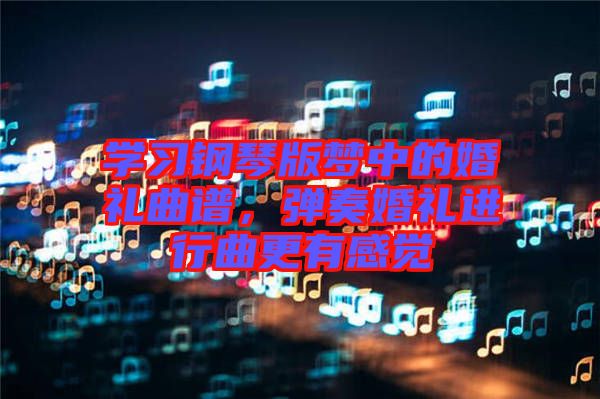 學(xué)習(xí)鋼琴版夢中的婚禮曲譜，彈奏婚禮進(jìn)行曲更有感覺