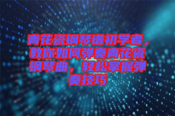 青花瓷鋼琴譜初學者，教你如何彈奏青花瓷鋼琴曲，輕松掌握彈奏技巧