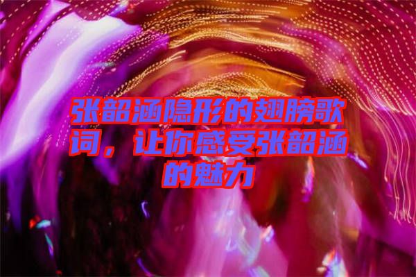 張韶涵隱形的翅膀歌詞，讓你感受張韶涵的魅力