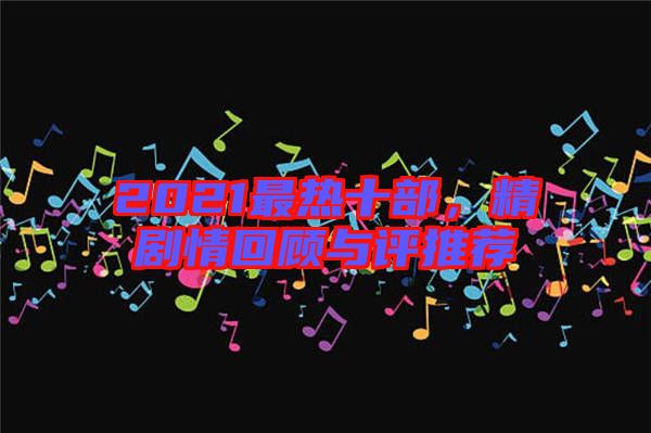 2021最熱十部，精劇情回顧與評推薦