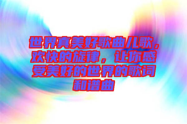 世界真美好歌曲兒歌，歡快的旋律，讓你感受美好的世界的歌詞和譜曲