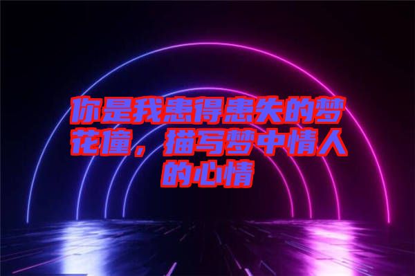 你是我患得患失的夢(mèng)花僮，描寫(xiě)夢(mèng)中情人的心情
