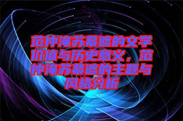 范仲淹蘇幕遮的文學(xué)價值與歷史意義，范仲淹蘇幕遮的主題與風(fēng)格分析