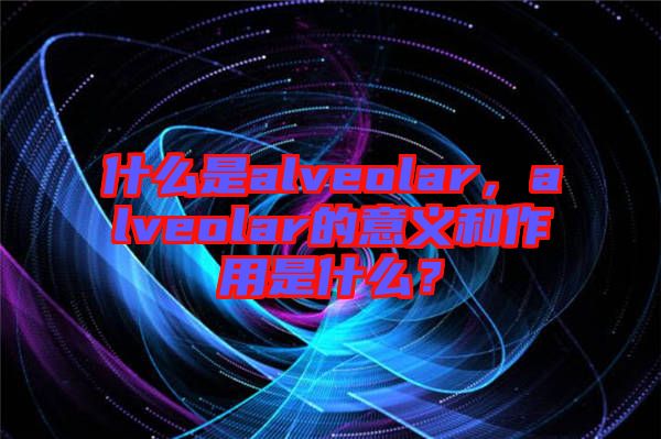 什么是alveolar，alveolar的意義和作用是什么？