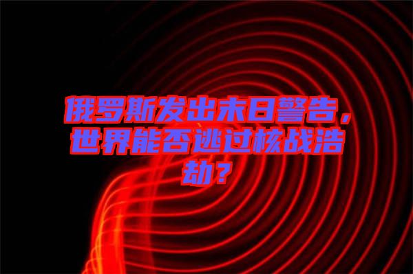 俄羅斯發(fā)出末日警告，世界能否逃過(guò)核戰(zhàn)浩劫？