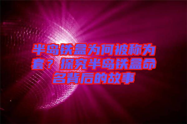 半島鐵盒為何被稱為套？探究半島鐵盒命名背后的故事