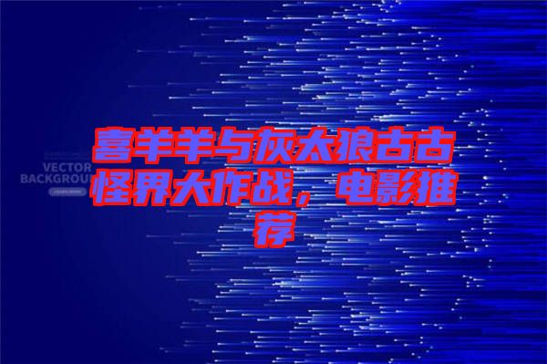 喜羊羊與灰太狼古古怪界大作戰(zhàn)，電影推薦