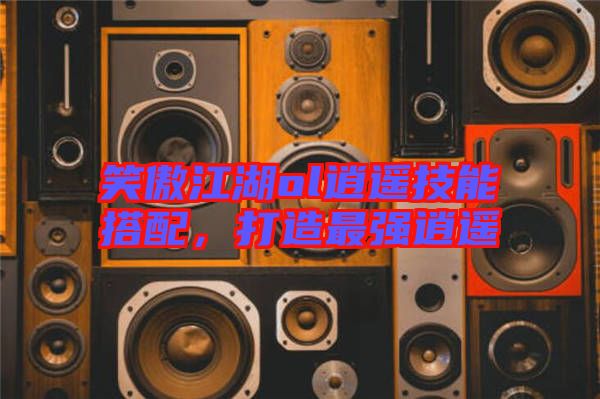 笑傲江湖ol逍遙技能搭配，打造最強逍遙