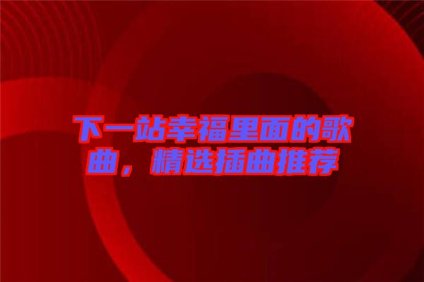 下一站幸福里面的歌曲，精選插曲推薦
