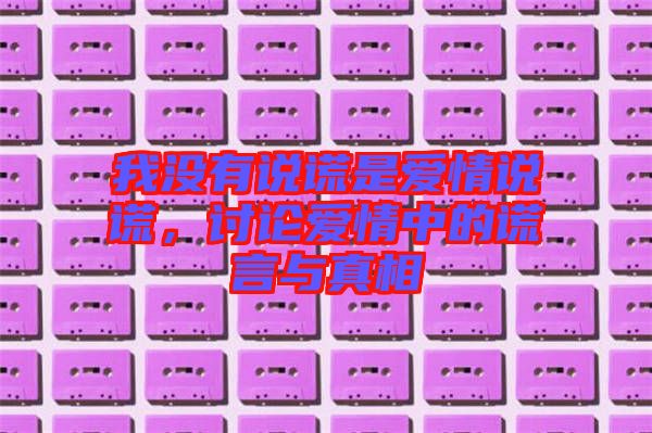 我沒有說謊是愛情說謊，討論愛情中的謊言與真相