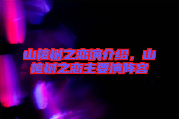 山楂樹之戀演介紹，山楂樹之戀主要演陣容