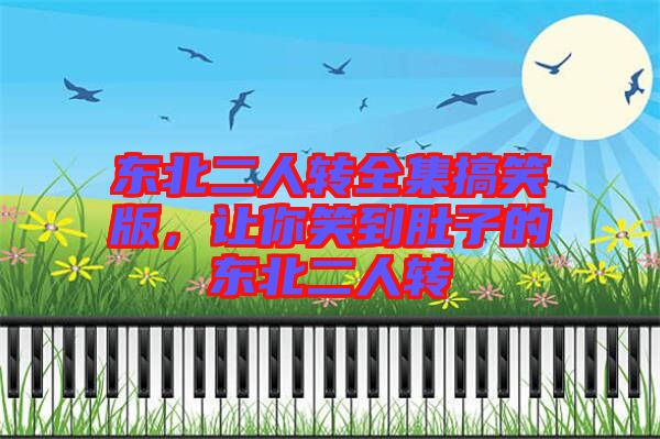 東北二人轉(zhuǎn)全集搞笑版，讓你笑到肚子的東北二人轉(zhuǎn)