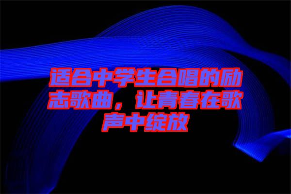 適合中學(xué)生合唱的勵志歌曲，讓青春在歌聲中綻放