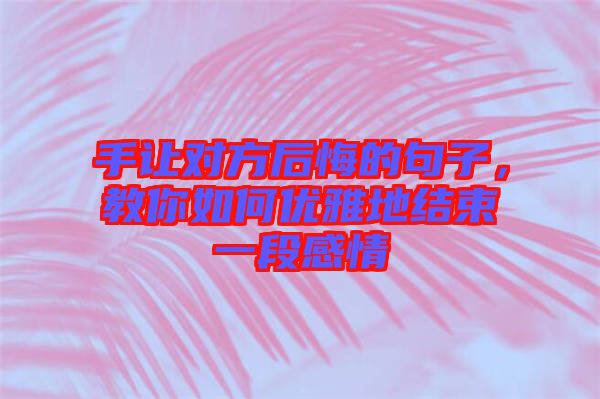 手讓對(duì)方后悔的句子，教你如何優(yōu)雅地結(jié)束一段感情
