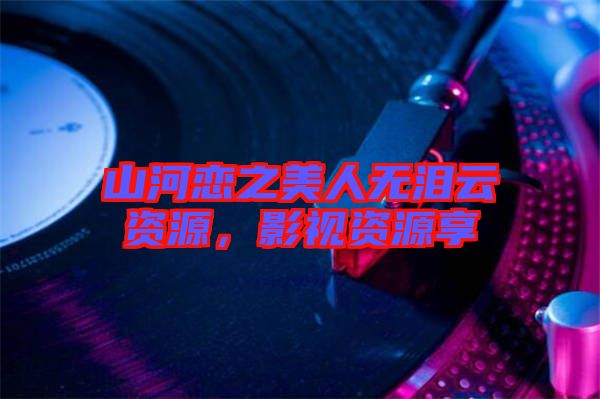 山河戀之美人無淚云資源，影視資源享