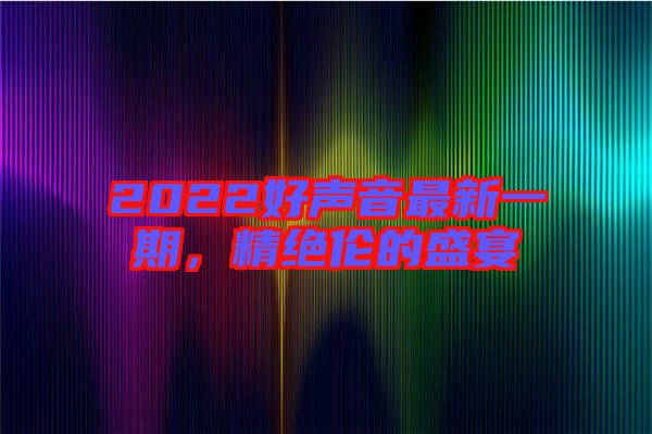 2022好聲音最新一期，精絕倫的盛宴