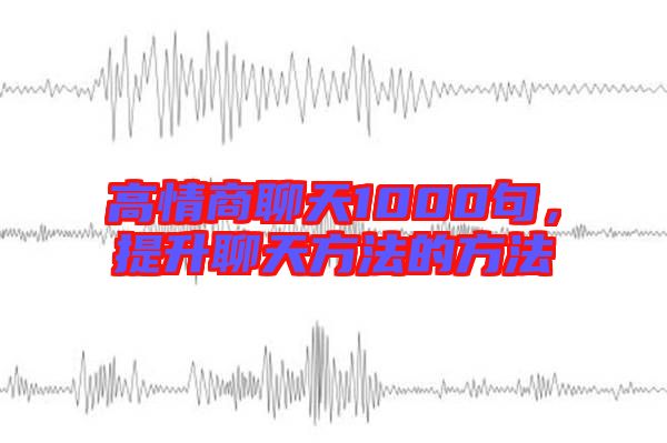高情商聊天1000句，提升聊天方法的方法