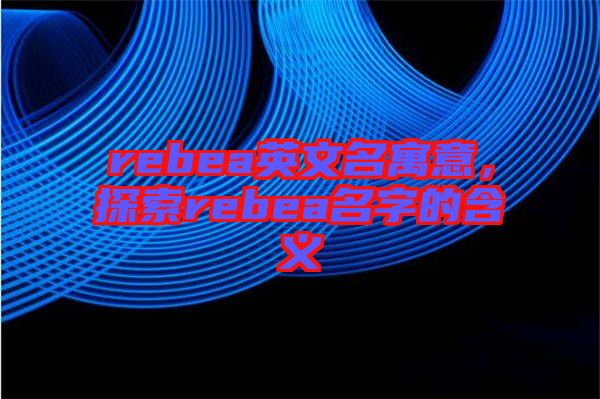 rebea英文名寓意，探索rebea名字的含義