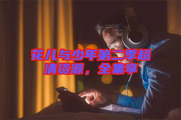 花兒與少年第二季超清資源，全集享