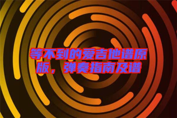 等不到的愛吉他譜原版，彈奏指南及譜