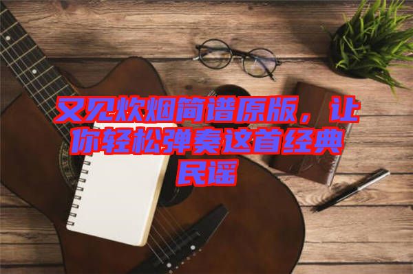 又見炊煙簡譜原版，讓你輕松彈奏這首經(jīng)典民謠