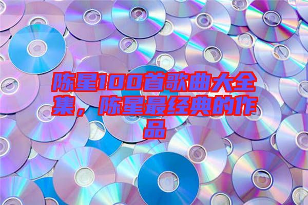 陳星100首歌曲大全集，陳星最經(jīng)典的作品