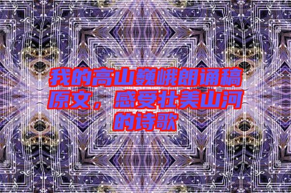 我的高山巍峨朗誦稿原文，感受壯美山河的詩(shī)歌