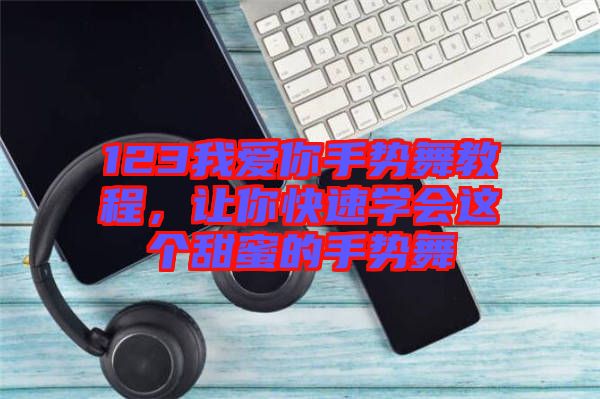 123我愛你手勢舞教程，讓你快速學(xué)會這個甜蜜的手勢舞