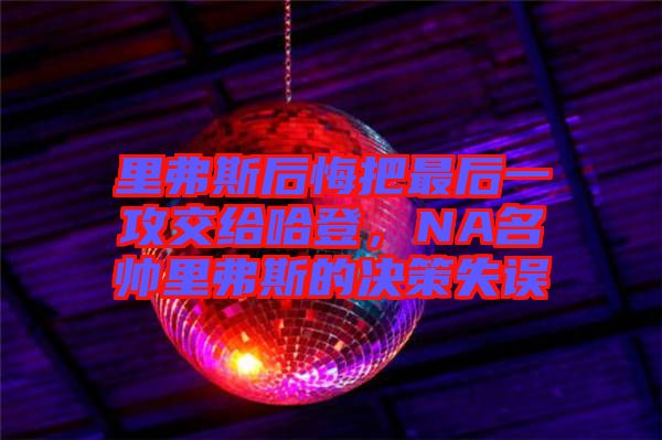 里弗斯后悔把最后一攻交給哈登，NA名帥里弗斯的決策失誤