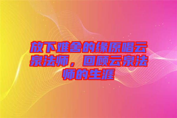 放下難舍的緣原唱云泉法師，回顧云泉法師的生涯