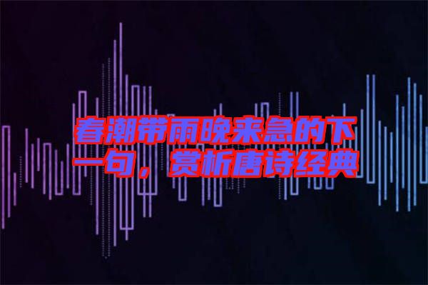 春潮帶雨晚來急的下一句，賞析唐詩(shī)經(jīng)典