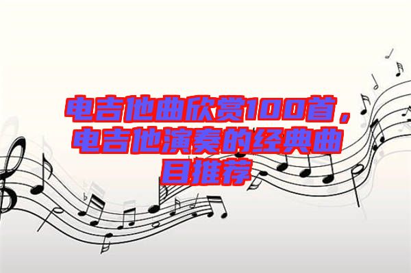 電吉他曲欣賞100首，電吉他演奏的經(jīng)典曲目推薦