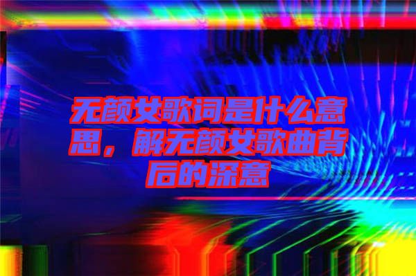 無顏女歌詞是什么意思，解無顏女歌曲背后的深意