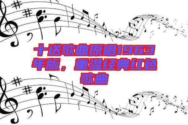 十送歌曲原唱1963年版，重溫經(jīng)典紅色歌曲