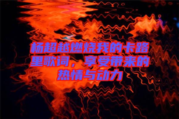 楊超越燃燒我的卡路里歌詞，享受帶來(lái)的熱情與動(dòng)力