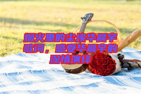 煙火里的塵埃華晨宇歌詞，感受華晨宇的深情演繹