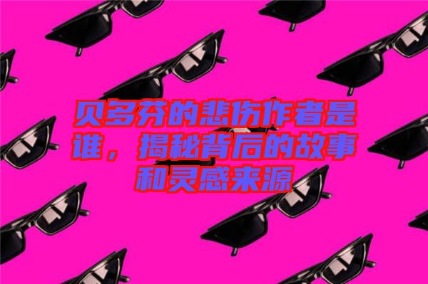 貝多芬的悲傷作者是誰，揭秘背后的故事和靈感來源