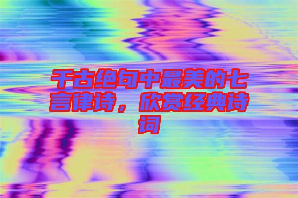 千古絕句中最美的七言律詩，欣賞經(jīng)典詩詞