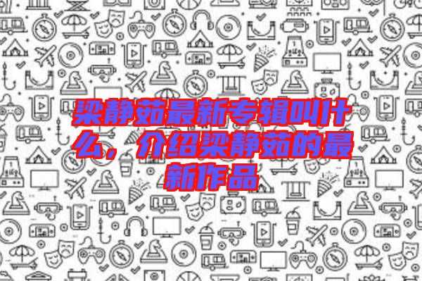 梁靜茹最新專輯叫什么，介紹梁靜茹的最新作品