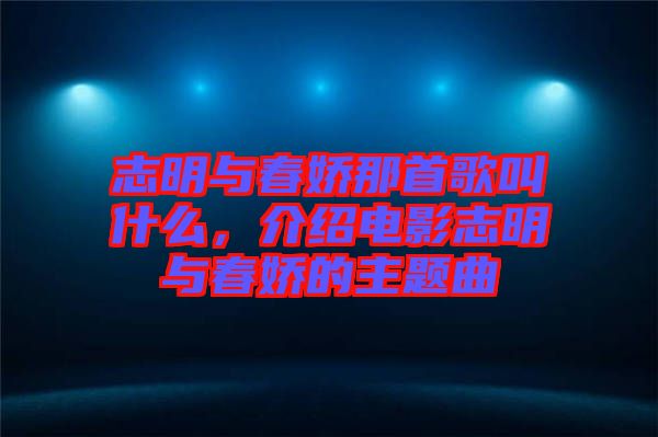 志明與春嬌那首歌叫什么，介紹電影志明與春嬌的主題曲