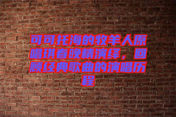 可可托海的牧羊人原唱琪春晚精演繹，回顧經(jīng)典歌曲的演唱?dú)v程