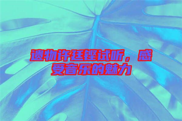 遺物許廷鏗試聽(tīng)，感受音樂(lè)的魅力