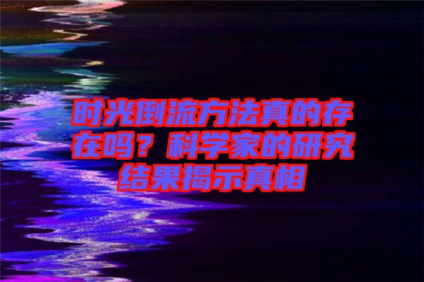 時光倒流方法真的存在嗎？科學家的研究結(jié)果揭示真相