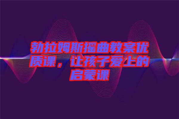 勃拉姆斯搖曲教案優(yōu)質(zhì)課，讓孩子愛上的啟蒙課