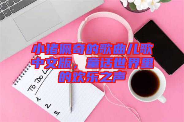 小豬佩奇的歌曲兒歌中文版，童話世界里的歡樂(lè)之聲